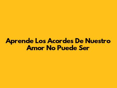 Aprende Los Acordes De 'Nuestro Amor No Puede Ser'