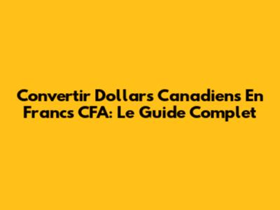 Convertir Dollars Canadiens En Francs CFA: Le Guide Complet
