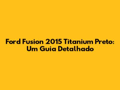 Ford Fusion 2015 Titanium Preto: Um Guia Detalhado