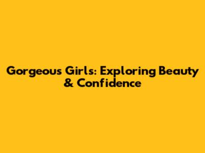 Gorgeous Girls: Exploring Beauty & Confidence