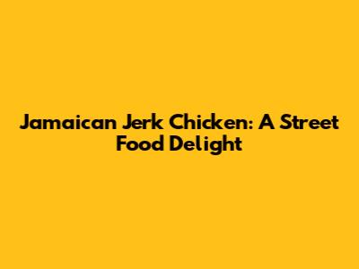 Jamaican Jerk Chicken: A Street Food Delight
