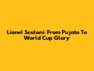 Lionel Scaloni: From Pujato To World Cup Glory