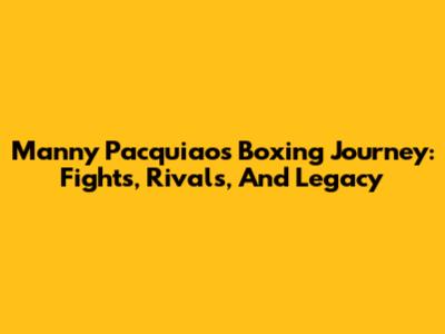 Manny Pacquiao's Boxing Journey: Fights, Rivals, And Legacy