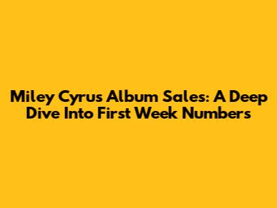 Miley Cyrus' Album Sales: A Deep Dive Into First Week Numbers