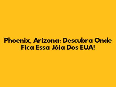 Phoenix, Arizona: Descubra Onde Fica Essa Jóia Dos EUA!