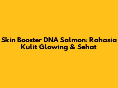 Skin Booster DNA Salmon: Rahasia Kulit Glowing & Sehat