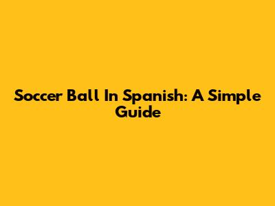 Soccer Ball In Spanish: A Simple Guide