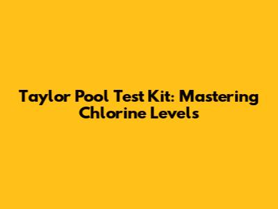 Taylor Pool Test Kit: Mastering Chlorine Levels