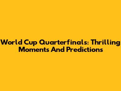 World Cup Quarterfinals: Thrilling Moments And Predictions